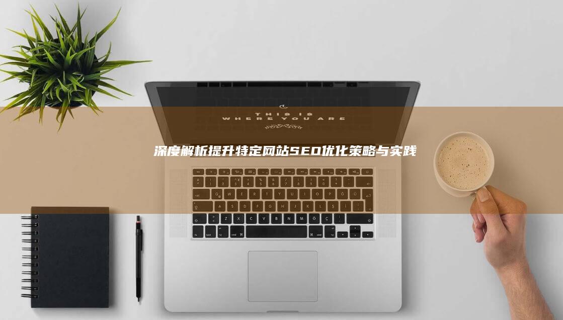 深度解析：提升特定网站SEO优化策略与实践指南