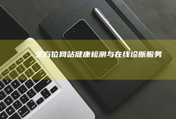 全方位网站健康检测与在线诊断服务