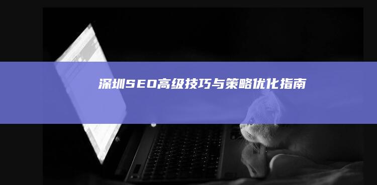 深圳SEO高级技巧与策略优化指南