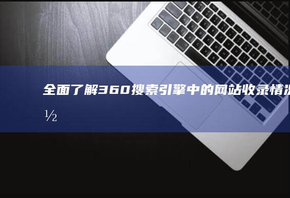 全面了解360搜索引擎中的网站收录情况：收录查询全面解析