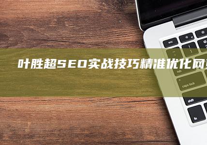 叶胜超SEO实战技巧：精准优化网页提升排名