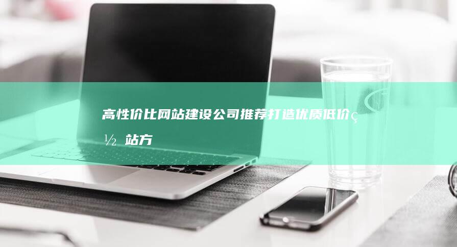 高性价比网站建设公司推荐：打造优质低价网站方案